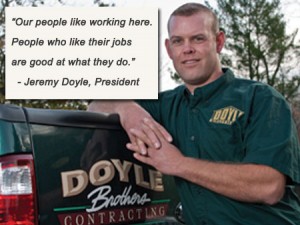 Everyone at Doyle Brothers likes what they are doing. People who like their jobs are good at what they do. - Jeremy Doyle, President